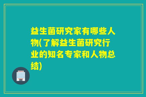 益生菌研究家有哪些人物(了解益生菌研究行业的知名专家和人物总结)