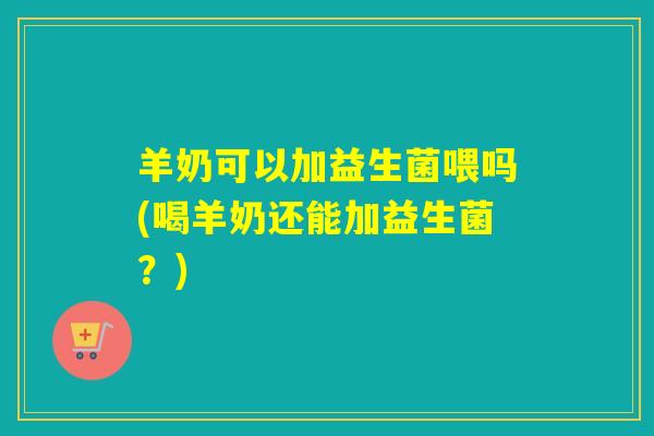 羊奶可以加益生菌喂吗(喝羊奶还能加益生菌？)
