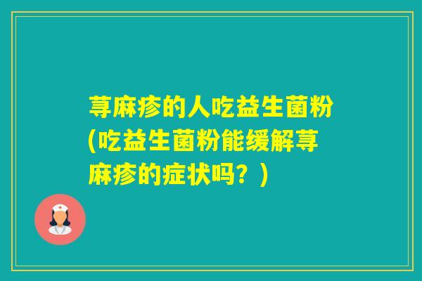 荨麻疹的人吃益生菌粉(吃益生菌粉能缓解荨麻疹的症状吗?) 荨麻疹的人吃益生菌粉(吃益生菌粉能缓解荨麻疹的症状吗?)