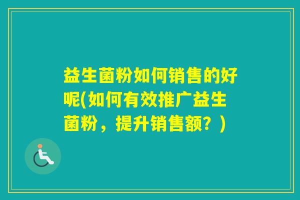 益生菌粉如何销售的好呢(如何有效推广益生菌粉,提升销售额?) 益生菌粉如何销售的好呢(如何有效推广益生菌粉,提升销售额?)