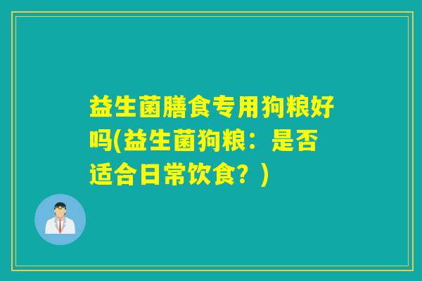 益生菌膳食专用狗粮好吗(益生菌狗粮：是否适合日常饮食？)