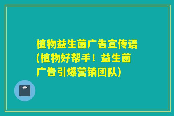 植物益生菌广告宣传语(植物好帮手!益生菌广告引爆营销团队) 植物益生菌广告宣传语(植物好帮手!益生菌广告引爆营销团队)