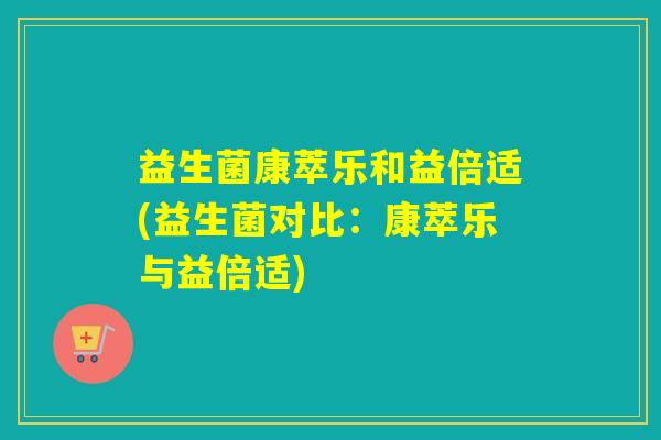 益生菌康萃乐和益倍适(益生菌对比：康萃乐与益倍适)