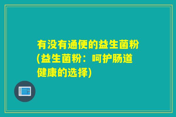 有没有通便的益生菌粉(益生菌粉：呵护肠道健康的选择)
