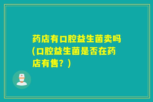药店有口腔益生菌卖吗(口腔益生菌是否在药店有售？)