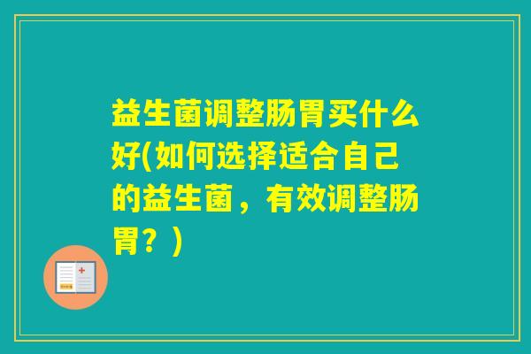 益生菌调整肠胃买什么好(如何选择适合自己的益生菌，有效调整肠胃？)