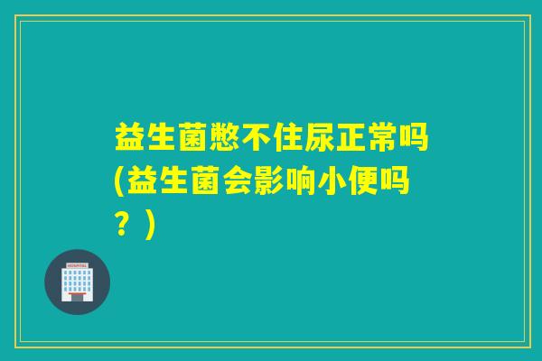 益生菌憋不住尿正常吗(益生菌会影响小便吗？)
