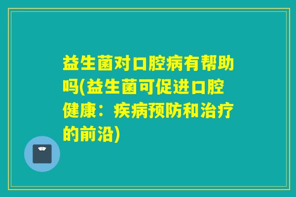 益生菌对口腔有帮助吗(益生菌可促进口腔健康：和的前沿)