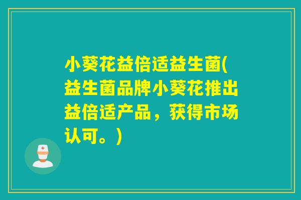 小葵花益倍适益生菌(益生菌品牌小葵花推出益倍适产品，获得市场认可。)