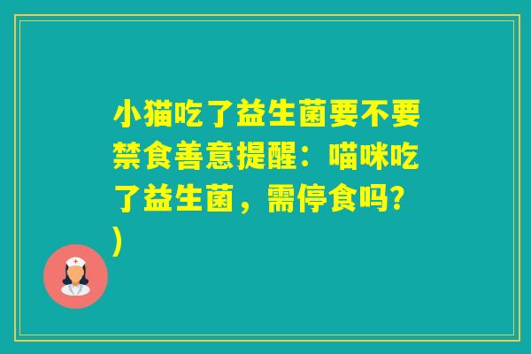 小猫吃了益生菌要不要禁食善意提醒：喵咪吃了益生菌，需停食吗？)