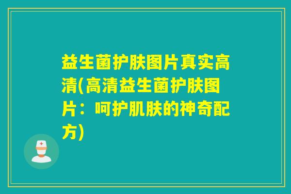 益生菌护肤图片真实高清(高清益生菌护肤图片：呵护的神奇配方)