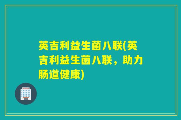 英吉利益生菌八联(英吉利益生菌八联，助力肠道健康)