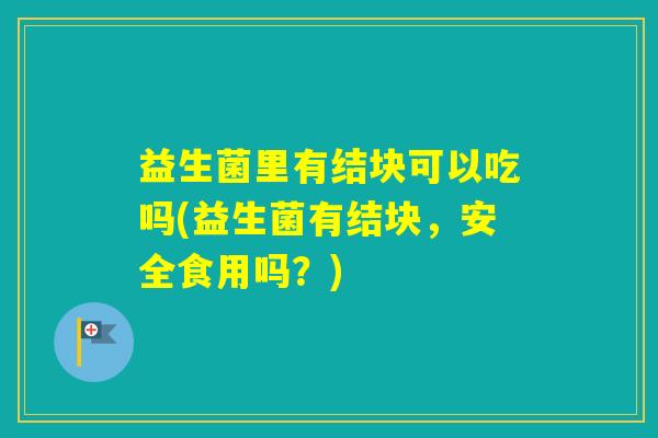 益生菌里有结块可以吃吗(益生菌有结块，安全食用吗？)