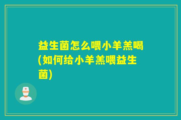 益生菌怎么喂小羊羔喝(如何给小羊羔喂益生菌)