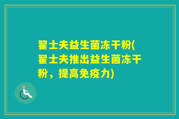 翟士夫益生菌冻干粉(翟士夫推出益生菌冻干粉，提高力)