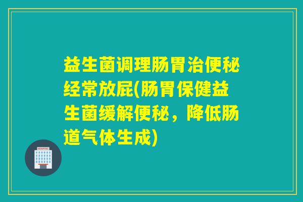 益生菌调理肠胃经常放屁(肠胃保健益生菌缓解，降低肠道气体生成)