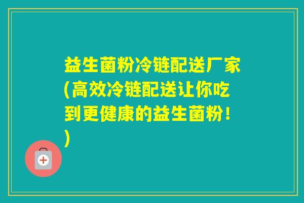 益生菌粉冷链配送厂家(高效冷链配送让你吃到更健康的益生菌粉！)