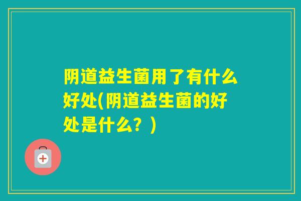 益生菌用了有什么好处(益生菌的好处是什么？)