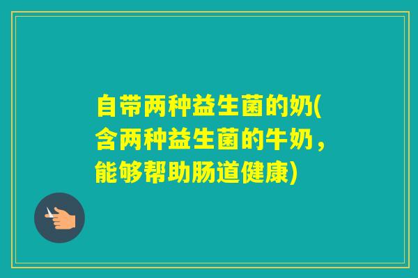自带两种益生菌的奶(含两种益生菌的牛奶，能够帮助肠道健康)