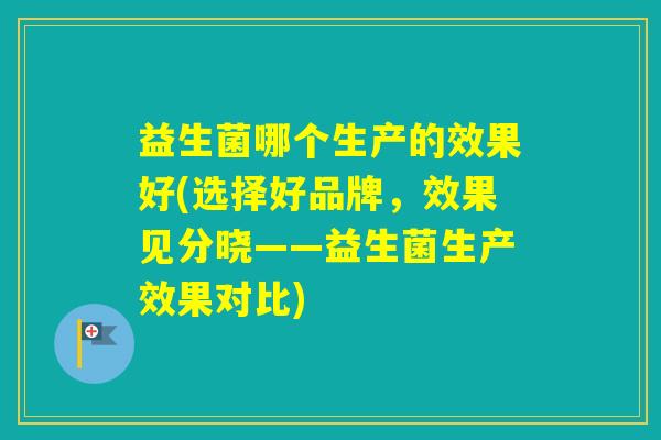 益生菌哪个生产的效果好(选择好品牌，效果见分晓——益生菌生产效果对比)