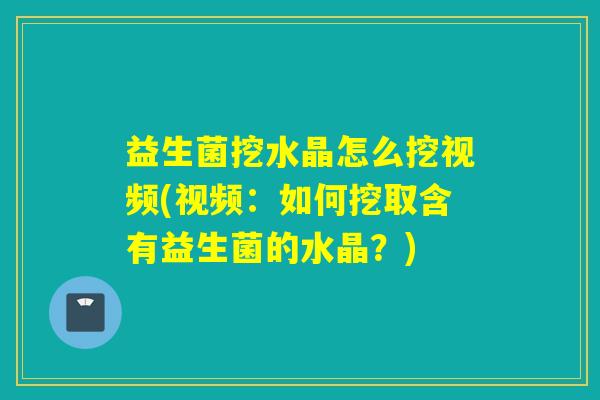 益生菌挖水晶怎么挖视频(视频:如何挖取含有益生菌的水晶?) 益生菌挖水晶怎么挖视频(视频:如何挖取含有益生菌的水晶?)