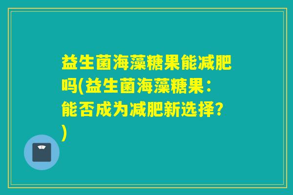益生菌海藻糖果能吗(益生菌海藻糖果：能否成为新选择？)