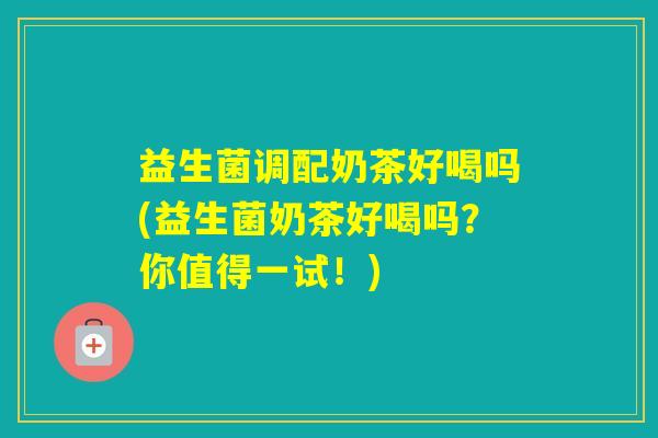 益生菌调配奶茶好喝吗(益生菌奶茶好喝吗？你值得一试！)