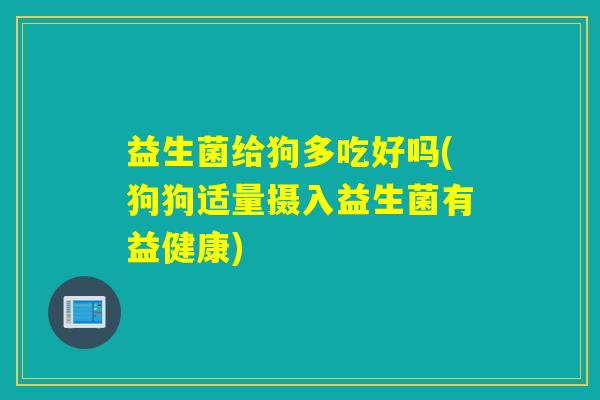 益生菌给狗多吃好吗(狗狗适量摄入益生菌有益健康)