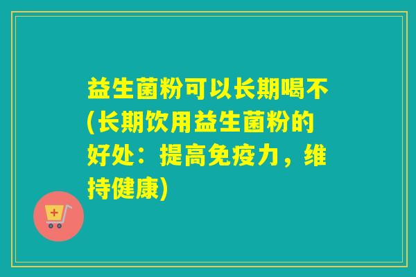 益生菌粉可以长期喝不(长期饮用益生菌粉的好处：提高力，维持健康)