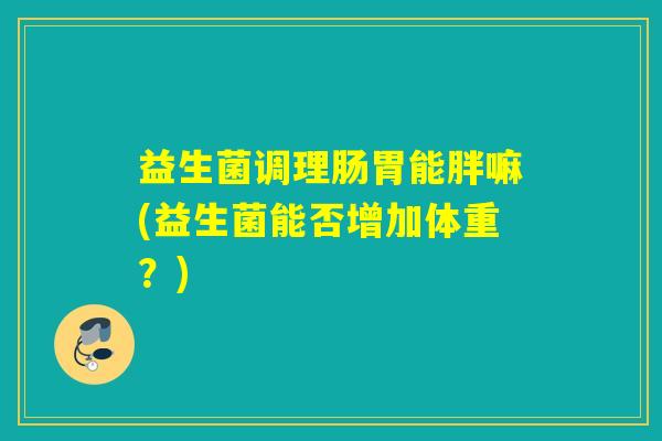 益生菌调理肠胃能胖嘛(益生菌能否增加体重？)