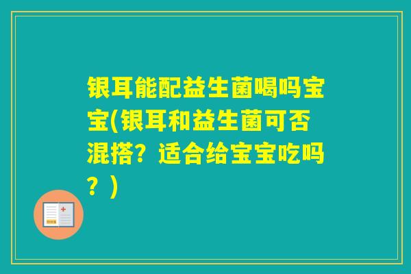 银耳能配益生菌喝吗宝宝(银耳和益生菌可否混搭？适合给宝宝吃吗？)