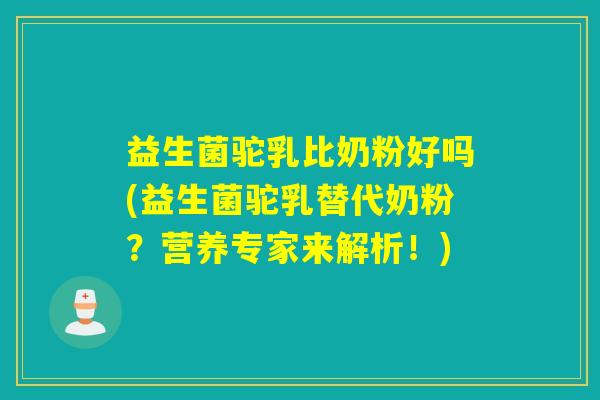 益生菌驼乳比奶粉好吗(益生菌驼乳替代奶粉？营养专家来解析！)