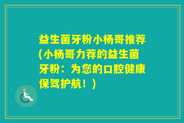 益生菌牙粉小杨哥推荐(小杨哥力荐的益生菌牙粉：为您的口腔健康保驾护航！)