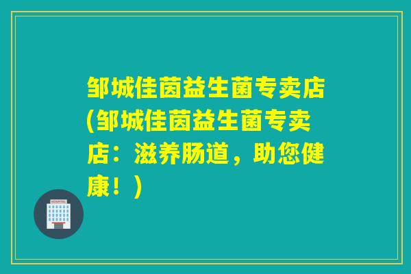 邹城佳茵益生菌专卖店(邹城佳茵益生菌专卖店：滋养肠道，助您健康！)