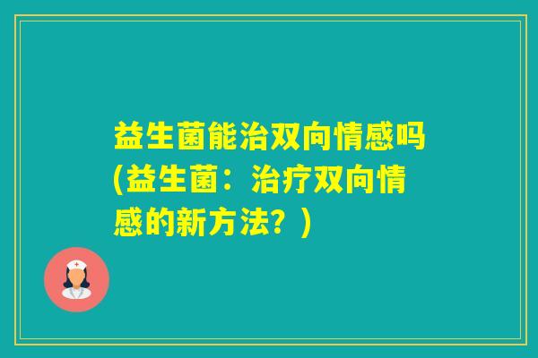 益生菌能双向情感吗(益生菌：双向情感的新方法？)