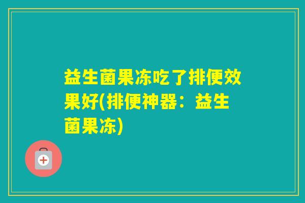 益生菌果冻吃了排便效果好(排便神器：益生菌果冻)