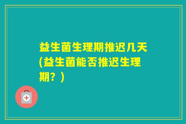 益生菌生理期推迟几天(益生菌能否推迟生理期？)