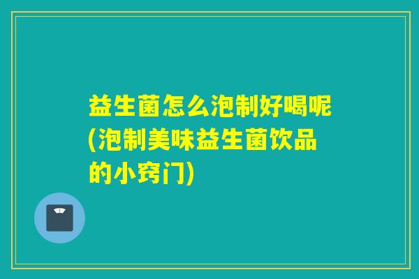 益生菌怎么泡制好喝呢(泡制美味益生菌饮品的小窍门) 益生菌怎么泡制好喝呢(泡制美味益生菌饮品的小窍门)