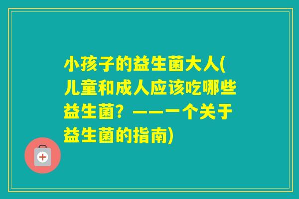 小孩子的益生菌大人(儿童和成人应该吃哪些益生菌？——一个关于益生菌的指南)
