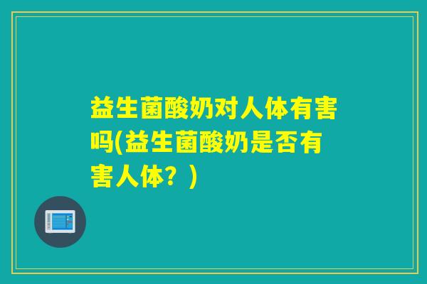 益生菌酸奶对人体有害吗(益生菌酸奶是否有害人体？)