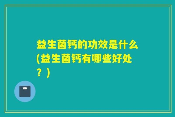 益生菌钙的功效是什么(益生菌钙有哪些好处？)