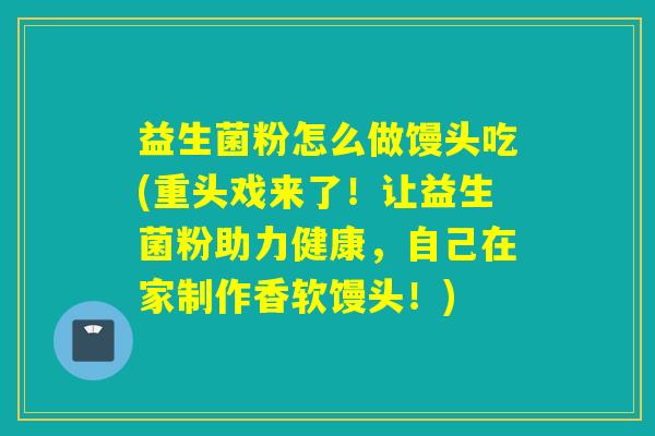 益生菌粉怎么做馒头吃(重头戏来了!让益生菌粉助力健康,自己在家制作香软馒头!) 益生菌粉怎么做馒头吃(重头戏来了!让益生菌粉助力健康,自己在家制作香软馒头!)