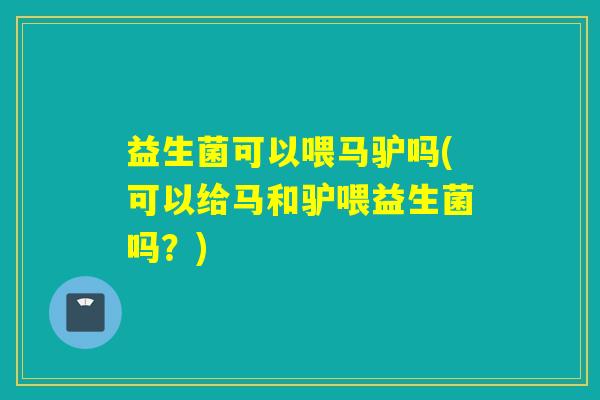 益生菌可以喂马驴吗(可以给马和驴喂益生菌吗？)