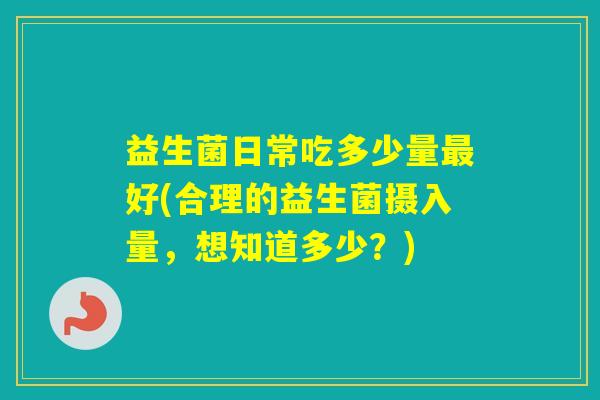 益生菌日常吃多少量好(合理的益生菌摄入量，想知道多少？)