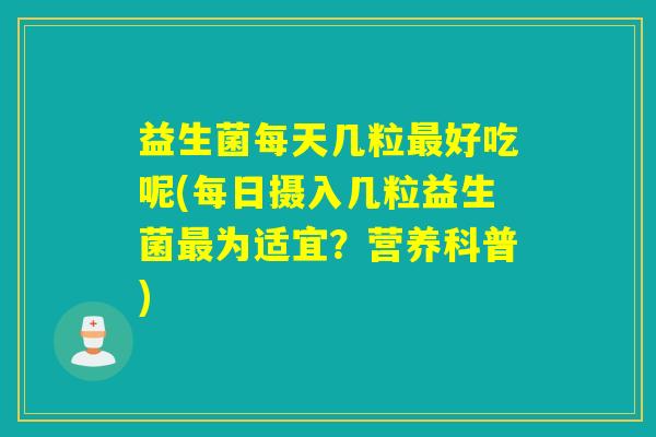 益生菌每天几粒好吃呢(每日摄入几粒益生菌为适宜？营养科普)