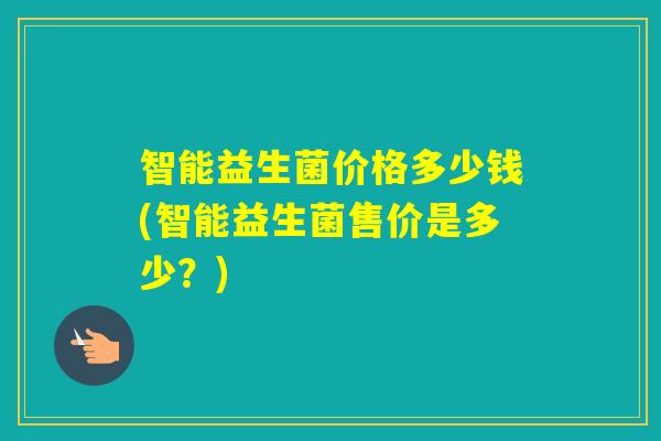 智能益生菌价格多少钱(智能益生菌售价是多少？)