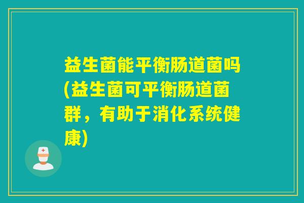 益生菌能平衡肠道菌吗(益生菌可平衡肠道菌群，有助于消化系统健康)