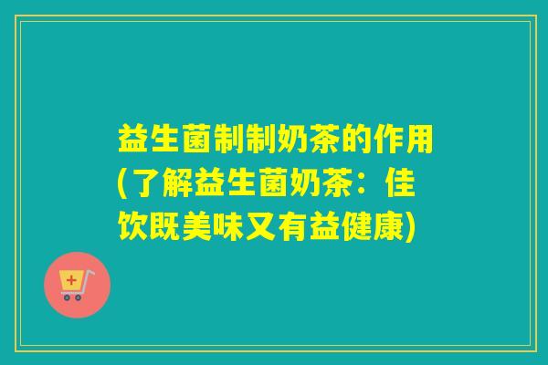 益生菌制制奶茶的作用(了解益生菌奶茶：佳饮既美味又有益健康)