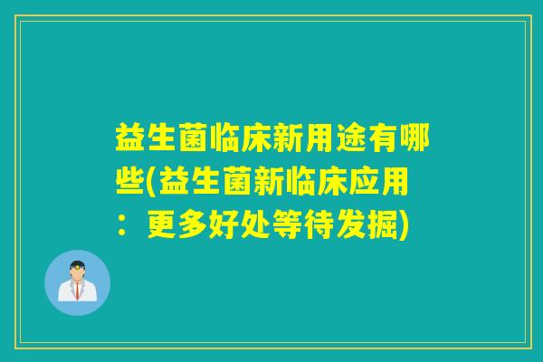 益生菌临床新用途有哪些(益生菌新临床应用:更多好处等待发掘) 益生菌临床新用途有哪些(益生菌新临床应用:更多好处等待发掘)