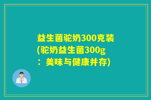 益生菌驼奶300克装(驼奶益生菌300g：美味与健康并存)